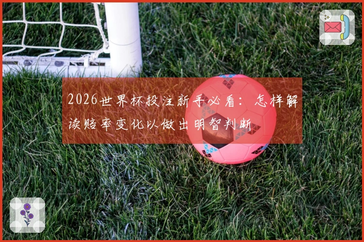 2026世界杯投注新手必看：怎样解读赔率变化以做出明智判断