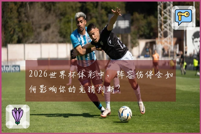 2026世界杯体彩中，阵容伤停会如何影响你的竞猜判断？