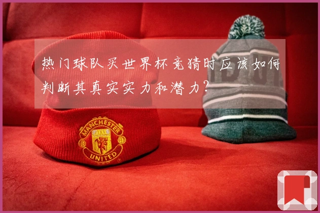 热门球队买世界杯竞猜时应该如何判断其真实实力和潜力？