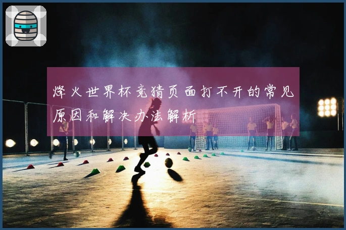 烽火世界杯竞猜页面打不开的常见原因和解决办法解析