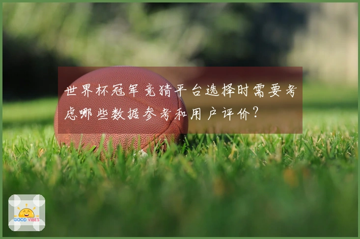 世界杯冠军竞猜平台选择时需要考虑哪些数据参考和用户评价？