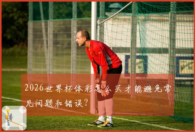 2026世界杯体彩怎么买才能避免常见问题和错误？