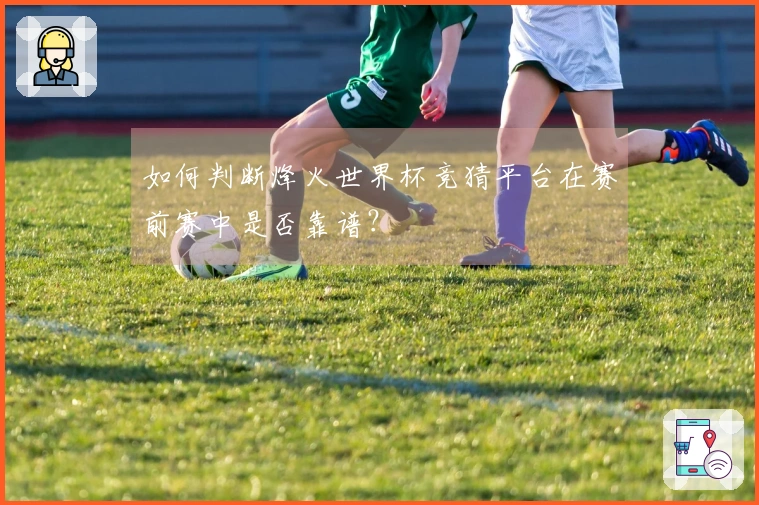 如何判断烽火世界杯竞猜平台在赛前赛中是否靠谱？