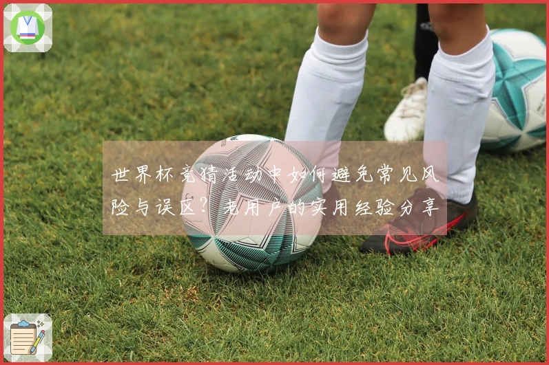 世界杯竞猜活动中如何避免常见风险与误区？老用户的实用经验分享