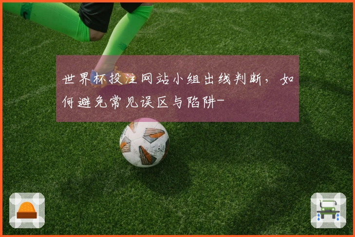 世界杯投注网站小组出线判断，如何避免常见误区与陷阱-