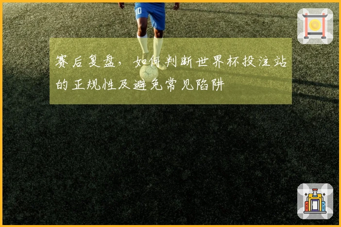 赛后复盘，如何判断世界杯投注站的正规性及避免常见陷阱