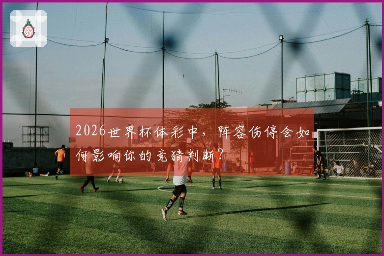 2026世界杯体彩中，阵容伤停会如何影响你的竞猜判断？