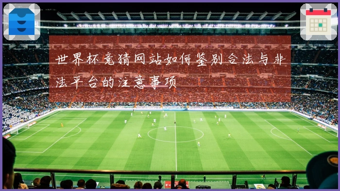 世界杯竞猜网站如何鉴别合法与非法平台的注意事项